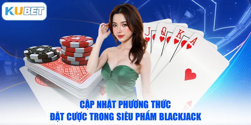 Cập nhật phương thức đặt cược trong siêu phẩm Blackjack