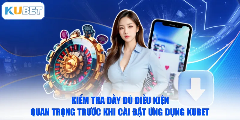 Kiểm tra đầy đủ điều kiện quan trọng trước khi cài đặt ứng dụng KUBET