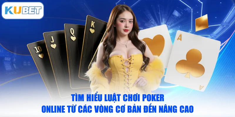 Tìm hiểu luật chơi Poker online từ các vòng cơ bản đến nâng cao