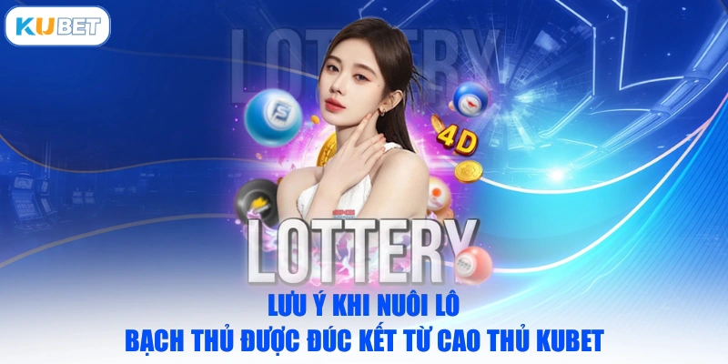 Lưu ý khi nuôi lô bạch thủ được đúc kết từ cao thủ Kubet
